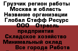 Грузчик(регион работы - Москва и область) › Название организации ­ Глобал Стафф Ресурс, ООО › Отрасль предприятия ­ Складское хозяйство › Минимальный оклад ­ 27 000 - Все города Работа » Вакансии   . Мордовия респ.
